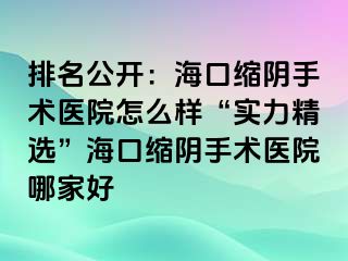 排名公開：海口縮陰手術醫(yī)院怎么樣“實力精選”?？诳s陰手術醫(yī)院哪家好