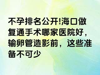 不孕排名公開!?？谧鰪屯ㄊ中g哪家醫(yī)院好，輸卵管造影前，這些準備不可少