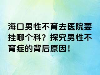 海口男性不育去醫(yī)院要掛哪個科？探究男性不育癥的背后原因！