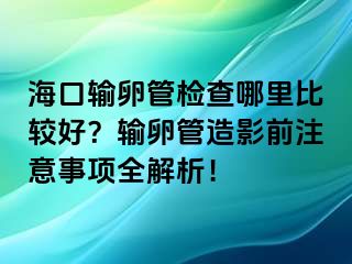 ?？谳斅压軝z查哪里比較好？輸卵管造影前注意事項(xiàng)全解析！