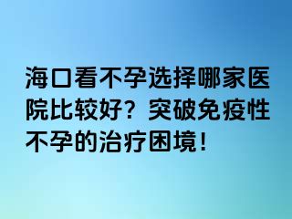 ?？诳床辉羞x擇哪家醫(yī)院比較好？突破免疫性不孕的治療困境！