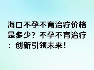 ?？诓辉胁挥委焹r格是多少？不孕不育治療：創(chuàng)新引領(lǐng)未來！