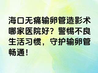 ?？跓o痛輸卵管造影術(shù)哪家醫(yī)院好？警惕不良生活習(xí)慣，守護(hù)輸卵管暢通！