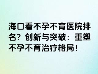 ?？诳床辉胁挥t(yī)院排名？創(chuàng)新與突破：重塑不孕不育治療格局！