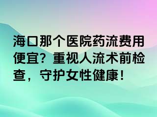 ?？谀莻€(gè)醫(yī)院藥流費(fèi)用便宜？重視人流術(shù)前檢查，守護(hù)女性健康！