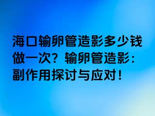 ?？谳斅压茉煊岸嗌馘X(qián)做一次？輸卵管造影：副作用探討與應(yīng)對(duì)！