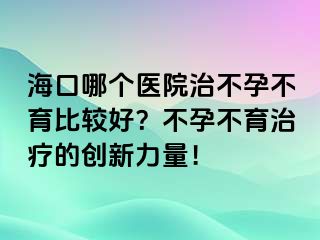 海口哪個(gè)醫(yī)院治不孕不育比較好？不孕不育治療的創(chuàng)新力量！