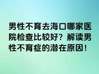 男性不育去?？谀募裔t(yī)院檢查比較好？解讀男性不育癥的潛在原因！