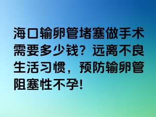 ?？谳斅压芏氯鍪中g(shù)需要多少錢(qián)？遠(yuǎn)離不良生活習(xí)慣，預(yù)防輸卵管阻塞性不孕!