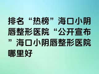 排名“熱榜”海口小陰唇整形醫(yī)院“公開(kāi)宣布”?？谛￡幋秸吾t(yī)院哪里好