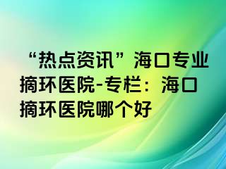 “熱點(diǎn)資訊”海口專(zhuān)業(yè)摘環(huán)醫(yī)院-專(zhuān)欄：?？谡h(huán)醫(yī)院哪個(gè)好