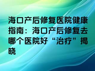 海口產(chǎn)后修復醫(yī)院健康指南：?？诋a(chǎn)后修復去哪個醫(yī)院好“治療”揭曉