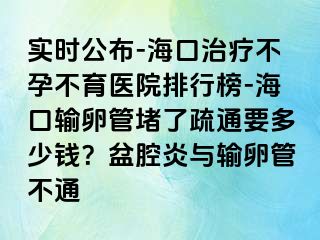 實時公布-?？谥委煵辉胁挥t(yī)院排行榜-海口輸卵管堵了疏通要多少錢？盆腔炎與輸卵管不通