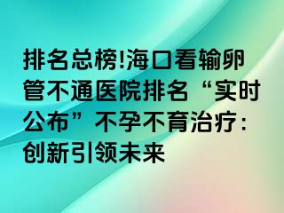 排名總榜!?？诳摧斅压懿煌ㄡt(yī)院排名“實(shí)時(shí)公布”不孕不育治療：創(chuàng)新引領(lǐng)未來(lái)