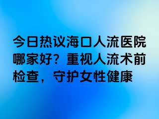 今日熱議海口人流醫(yī)院哪家好？重視人流術(shù)前檢查，守護(hù)女性健康