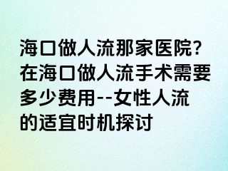 ?？谧鋈肆髂羌裔t(yī)院?在?？谧鋈肆魇中g(shù)需要多少費(fèi)用--女性人流的適宜時(shí)機(jī)探討