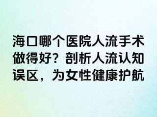 ?？谀膫€(gè)醫(yī)院人流手術(shù)做得好？剖析人流認(rèn)知誤區(qū)，為女性健康護(hù)航