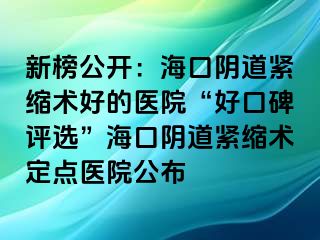 新榜公開：?？陉幍谰o縮術(shù)好的醫(yī)院“好口碑評(píng)選”?？陉幍谰o縮術(shù)定點(diǎn)醫(yī)院公布