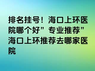 排名掛號(hào)！?？谏檄h(huán)醫(yī)院哪個(gè)好”專業(yè)推薦”?？谏檄h(huán)推薦去哪家醫(yī)院