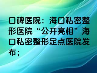 口碑醫(yī)院：海口私密整形醫(yī)院“公開亮相”?？谒矫苷味c(diǎn)醫(yī)院發(fā)布；