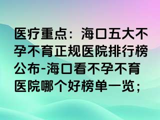 醫(yī)療重點：海口五大不孕不育正規(guī)醫(yī)院排行榜公布-?？诳床辉胁挥t(yī)院哪個好榜單一覽；