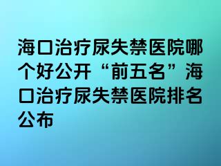 海口治療尿失禁醫(yī)院哪個(gè)好公開(kāi)“前五名”?？谥委熌蚴Ыt(yī)院排名公布