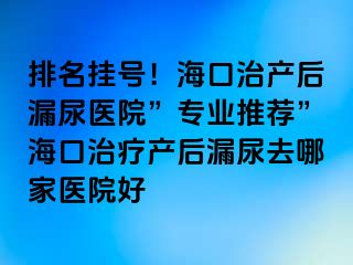 排名掛號(hào)！?？谥萎a(chǎn)后漏尿醫(yī)院”專(zhuān)業(yè)推薦”?？谥委煯a(chǎn)后漏尿去哪家醫(yī)院好