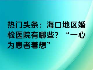 熱門(mén)頭條：海口地區(qū)婚檢醫(yī)院有哪些？“一心為患者著想”