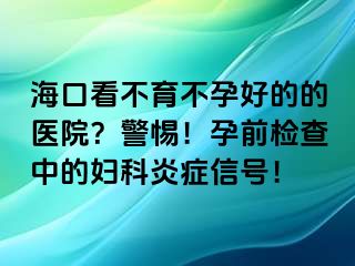 ?？诳床挥辉泻玫牡尼t(yī)院？警惕！孕前檢查中的婦科炎癥信號！