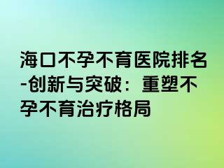 ?？诓辉胁挥t(yī)院排名-創(chuàng)新與突破：重塑不孕不育治療格局