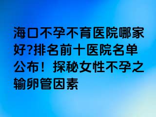 ?？诓辉胁挥t(yī)院哪家好?排名前十醫(yī)院名單公布！探秘女性不孕之輸卵管因素