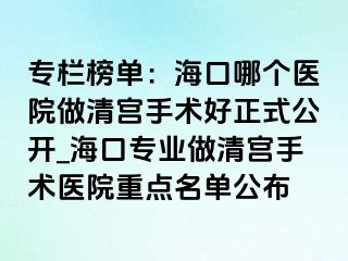 專欄榜單：?？谀膫€醫(yī)院做清宮手術(shù)好正式公開_?？趯I(yè)做清宮手術(shù)醫(yī)院重點名單公布