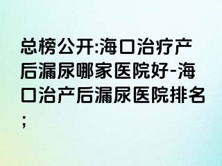 總榜公開:海口治療產(chǎn)后漏尿哪家醫(yī)院好-?？谥萎a(chǎn)后漏尿醫(yī)院排名；