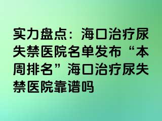 實力盤點：海口治療尿失禁醫(yī)院名單發(fā)布“本周排名”?？谥委熌蚴Ыt(yī)院靠譜嗎