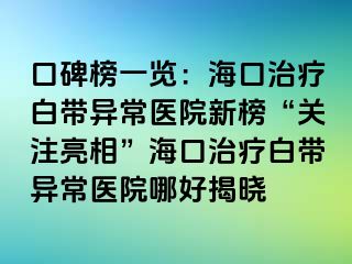 口碑榜一覽：海口治療白帶異常醫(yī)院新榜“關(guān)注亮相”?？谥委煱讕М惓ａt(yī)院哪好揭曉