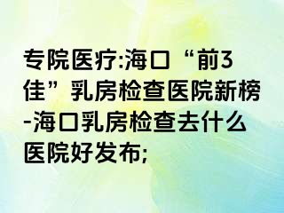 專院醫(yī)療:海口“前3佳”乳房檢查醫(yī)院新榜-?？谌榉繖z查去什么醫(yī)院好發(fā)布;