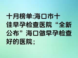 十月榜單:海口市十 佳早孕檢查醫(yī)院“全新公布”?？谧鲈缭袡z查好的醫(yī)院；