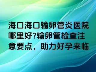 ?？诤？谳斅压苎揍t(yī)院哪里好?輸卵管檢查注意要點(diǎn)，助力好孕來(lái)臨