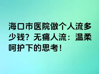 海口市醫(yī)院做個(gè)人流多少錢(qián)？無(wú)痛人流：溫柔呵護(hù)下的思考！