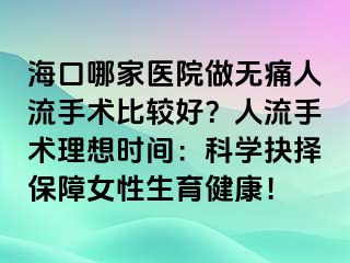 海口哪家醫(yī)院做無痛人流手術(shù)比較好？人流手術(shù)理想時間：科學抉擇保障女性生育健康！