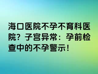 ?？卺t(yī)院不孕不育科醫(yī)院？子宮異常：孕前檢查中的不孕警示！