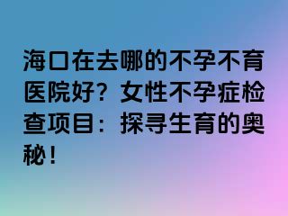 ?？谠谌ツ牡牟辉胁挥t(yī)院好？女性不孕癥檢查項(xiàng)目：探尋生育的奧秘！