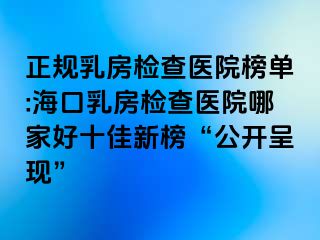 正規(guī)乳房檢查醫(yī)院榜單:海口乳房檢查醫(yī)院哪家好十佳新榜“公開(kāi)呈現(xiàn)”