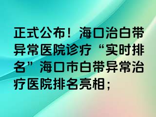 正式公布！海口治白帶異常醫(yī)院診療“實時排名”?？谑邪讕М惓Ｖ委熱t(yī)院排名亮相；