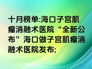 十月榜單:海口子宮肌瘤消融術醫(yī)院“全新公布”?？谧鲎訉m肌瘤消融術醫(yī)院發(fā)布;