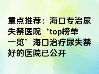 重點(diǎn)推薦：海口專治尿失禁醫(yī)院‘top榜單一覽’?？谥委熌蚴Ы玫尼t(yī)院已公開