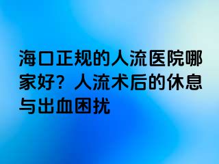 ?？谡?guī)的人流醫(yī)院哪家好？人流術后的休息與出血困擾