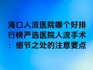 ?？谌肆麽t(yī)院哪個好排行榜嚴選醫(yī)院人流手術：細節(jié)之處的注意要點