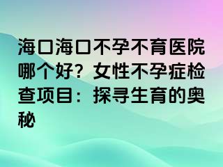 海口?？诓辉胁挥t(yī)院哪個(gè)好？女性不孕癥檢查項(xiàng)目：探尋生育的奧秘