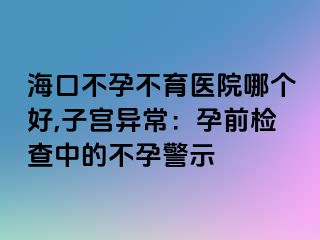 海口不孕不育醫(yī)院哪個好,子宮異常：孕前檢查中的不孕警示